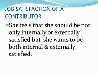 JOB SATISFACTION OF A
CONTRIBUTOR
She feels that she should be not
only internally or externally
satisfied but she wants to be
both internal & externally
satisfied.
 