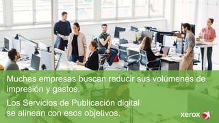 Muchas empresas buscan reducir sus volúmenes de
impresión y gastos.
Los Servicios de Publicación digital
se alinean con esos objetivos.
 
