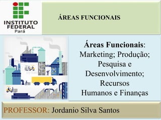 Áreas Funcionais:
Marketing; Produção;
Pesquisa e
Desenvolvimento;
Recursos
Humanos e Finanças
PROFESSOR: Jordanio Silva Santos
ÁREAS FUNCIONAIS
 