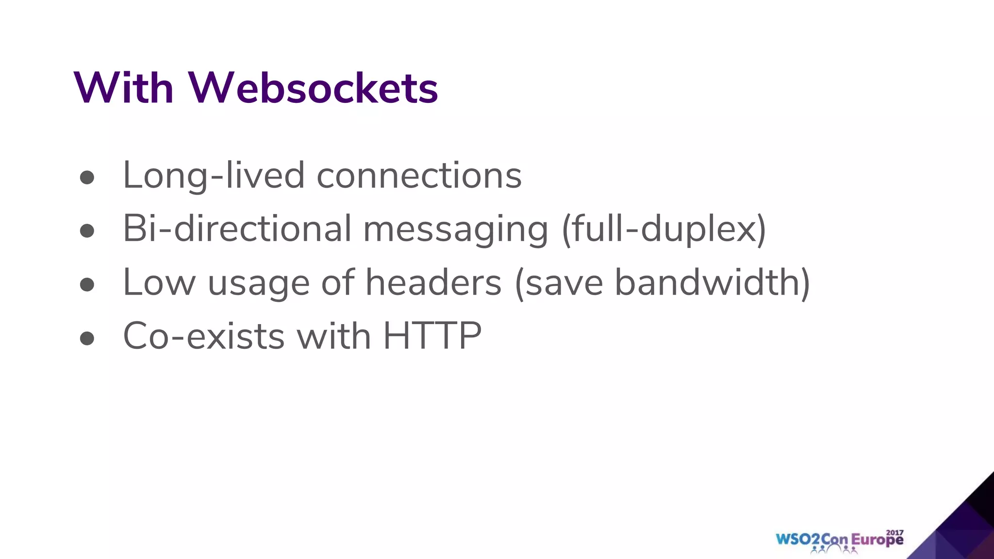 • Long-lived connections
• Bi-directional messaging (full-duplex)
• Low usage of headers (save bandwidth)
• Co-exists with HTTP
With Websockets
 