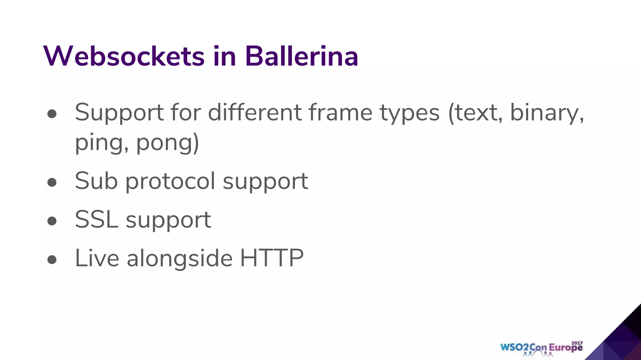 • Support for different frame types (text, binary,
ping, pong)
• Sub protocol support
• SSL support
• Live alongside HTTP
Websockets in Ballerina
 