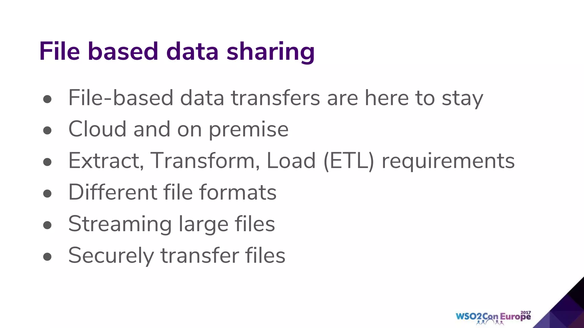 • File-based data transfers are here to stay
• Cloud and on premise
• Extract, Transform, Load (ETL) requirements
• Different file formats
• Streaming large files
• Securely transfer files
File based data sharing
 