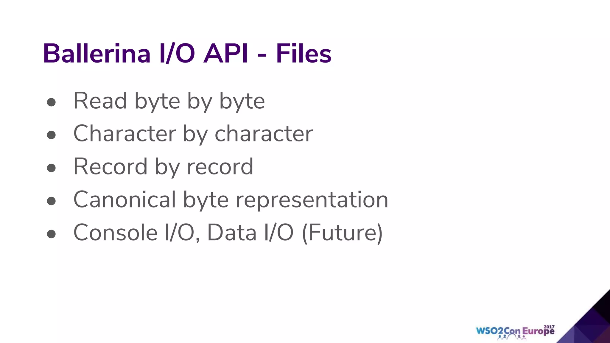 • Read byte by byte
• Character by character
• Record by record
• Canonical byte representation
• Console I/O, Data I/O (Future)
Ballerina I/O API - Files
 