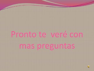 Pronto te veré con
  mas preguntas
 
