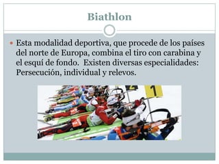 BiathlonEsta modalidad deportiva, que procede de los países del norte de Europa, combina el tiro con carabina y el esquí de fondo.  Existen diversas especialidades: Persecución, individual y relevos.