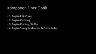 Komponen Fiber Optik
• 1. Bagian Inti (Core)
• 2. Bagian Cladding
• 3. Bagian Coating / Buffer
• 4. Bagian Strength Member & Outer Jacket
 