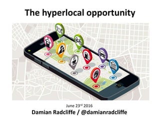 The hyperlocal opportunity
Damian Radcliffe
June 23rd 2016
Damian Radcliffe / @damianradcliffe
 