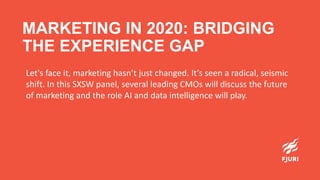 MARKETING IN 2020: BRIDGING THE
EXPERIENCE GAP
Let's face it, marketing hasn’t just changed. It’s seen a radical, seismic
shift. In this SXSW panel, several leading CMOs will discuss the future
of marketing and the role AI and data intelligence will play.
 