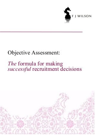 Objective Assessment:
The formula for making
successful recruitment decisions
 