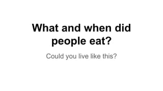 What and when did
people eat?
Could you live like this?
 