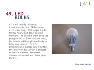 49. LED
    BULBS
 CFLs are rapidly replacing
 incandescents, but LED bulbs use
 even less energy, last longer (up to
 50,...