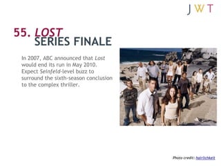 55. LOST
    SERIES FINALE
 In 2007, ABC announced that Lost
 would end its run in May 2010.
 Expect Seinfeld-level buzz t...