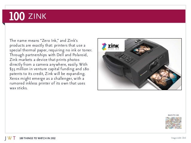 100 Things to Watch in 2012
BACK TO 100
100 ZiNK
Image credit: Zink
The name means “Zero Ink,” and Zink’s
products are exa...