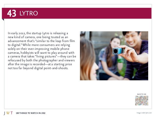 43
100 Things to Watch in 2012
BACK TO 100
Image credit: lytro.com
In early 2012, the startup Lytro is releasing a
new kin...