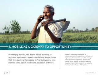 4. MOBILE AS A GATEWAY TO OPPORTUNITY
In emerging markets, the mobile device is coming to
represent a gateway to opportuni...