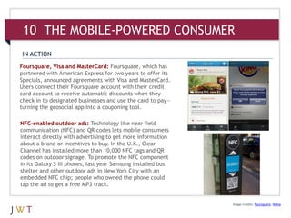 10 THE MOBILE-POWERED CONSUMER
IN ACTION
Foursquare, Visa and MasterCard: Foursquare, which has
partnered with American Ex...