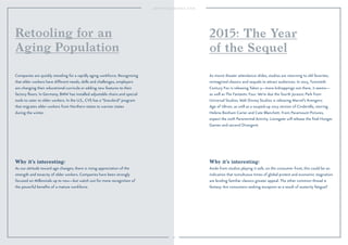 10
Why it’s interesting:
Aside from studios playing it safe, on the consumer front, this could be an
indication that tumultuous times of global protest and economic stagnation
are lending familiar classics greater appeal. The other common thread is
fantasy: Are consumers seeking escapism as a result of austerity fatigue?
As movie theater attendance slides, studios are returning to old favorites,
reimagined classics and sequels to attract audiences. In 2015, Twentieth
Century Fox is releasing Taken 3—more kidnappings out there, it seems—
as well as The Fantastic Four. We’re due the fourth Jurassic Park from
Universal Studios. Walt Disney Studios is releasing Marvel’s Avengers:
Age of Ultron, as well as a souped-up 2015 version of Cinderella, starring
Helena Bonham Carter and Cate Blanchett. From Paramount Pictures,
expect the sixth Paranormal Activity. Lionsgate will release the ﬁnal Hunger
Games and second Divergent.
2015: The Year
of the Sequel
Why it’s interesting:
As our attitude toward age changes, there is rising appreciation of the
strength and tenacity of older workers. Companies have been strongly
focused on Millennials up to now—but watch out for more recognition of
the powerful beneﬁts of a mature workforce.
Companies are quickly retooling for a rapidly aging workforce. Recognizing
that older workers have different needs, skills and challenges, employers
are changing their educational curricula or adding new features to their
factory ﬂoors. In Germany, BMW has installed adjustable chairs and special
tools to cater to older workers. In the U.S., CVS has a “Snowbird” program
that migrates older workers from Northern states to warmer states
during the winter.
Retooling for an
Aging Population
 
