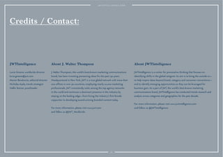 Credits / Contact:
JWTIntelligence
Lucie Greene, worldwide director
lucie.greene@jwt.com
Marian Berelowitz, editorial director
Nicholas Ayala, trends strategist
Hallie Steiner, proofreader
About J. Walter Thompson
J. Walter Thompson, the world’s best-known marketing communications
brand, has been inventing pioneering ideas for the past 150 years.
Headquartered in New York, JWT is a true global network with more than
200 ofﬁces in over 90 countries, employing nearly 10,000 marketing
professionals. JWT consistently ranks among the top agency networks
in the world and continues a dominant presence in the industry by
staying on the leading edge—from hiring the industry’s ﬁrst female
copywriter to developing award-winning branded content today.
For more information, please visit www.jwt.com 
and follow us @JWT_Worldwide.
About JWTIntelligence
JWTIntelligence is a center for provocative thinking that focuses on
identifying shifts in the global zeitgeist. Its aim is to bring the outside in—
to help inspire ideas beyond brand, category and consumer conventions—
and to identify emerging opportunities so they can be leveraged for
business gain. As a part of JWT, the world’s best-known marketing
communications brand, JWTIntelligence has conducted trends research and
analysis across categories and geographies for the past decade.
For more information, please visit www.jwtintelligence.com
and follow us @JWTIntelligence.
110
 