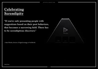 “If you’re only presenting people with 
suggestions based on their past behaviors, 
that becomes a narrowing field. There has 
to be serendipitous discovery.” 
103 
Celebrating 
Serendipity 
—Matt Rhodes, director of digital strategy at FreshMinds 
Credit: Prizm. 
 