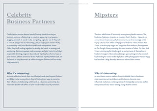 24 
Celebrity 
Business Partners 
Celebrities are moving beyond merely fronting brands to acting as 
business partners, collaborating on creative, appearing in campaigns, 
plugging products in social media, and getting a greater cut of the profit 
as a result. Diageo has launched Haig Club, a single-grain Scotch whisky, 
in partnership with David Beckham and British entrepreneur Simon 
Fuller; they’re all working together to develop the brand, its strategy and 
positioning. Beckham appears in ad campaigns and also fronts the whisky’s 
responsible-drinking program. Beyoncé and Topshop have formed a 50-50 
joint venture, athletic streetwear brand Parkwood Topshop Athletic Ltd., set 
for launch in 2015 (Beyoncé’s 19 million Instagram followers will no doubt 
help promote it). 
Why it’s interesting: 
As more celebrities launch their own lifestyle brands (see Gwyneth Paltrow 
and Blake Lively, among others), they’re finding direct ways to monetize 
their influence. Collaborating with brands in a business partnership also 
means the double halo effect of joint social media buzz and promotion. 
Mipsters 
There’s a redefinition of femininity among young Muslim women. The 
hijabistas, hijabsters, mipsters or mipsterz (that’s Muslim + hipsters) are 
connected, entrepreneurial, fashion-conscious and increasingly visible 
in pop culture, from Adidas campaigns to Madonna videos. Yunalis Mat 
Zara’ai, a Muslim pop singer and songwriter from Malaysia, has appeared 
on The Tonight Show presenting this new iteration of Islam. The New York 
Times is inviting stylish Muslim girls to post pictures of themselves in 
hijabs to Instagram. Mexico-based design agency Anagrama has created 
hip branding for turban maker T4Turban, while photographer Hassan Hajjaj 
has launched a blog about hip Moroccan Islamic biker women. 
Why it’s interesting: 
As new Islamic-centric markets, from the Middle East to Southeast 
Asian countries such as Malaysia and Indonesia, become more 
influential, marketers are taking notice of the digitally connected, stylish, 
entrepreneurial new stance among young Muslim women. 
 