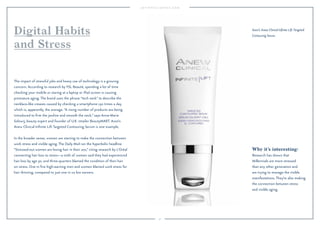 30 
Digital Habits 
and Stress 
The impact of stressful jobs and heavy use of technology is a growing 
concern. According to research by YSL Beauté, spending a lot of time 
checking your mobile or staring at a laptop or iPad screen is causing 
premature aging. The brand uses the phrase “tech neck” to describe the 
necklace-like creases caused by checking a smartphone 150 times a day, 
which is, apparently, the average. “A rising number of products are being 
introduced to firm the jawline and smooth the neck,” says Anna-Marie 
Solowij, beauty expert and founder of U.K. retailer BeautyMART. Avon’s 
Anew Clinical Infinite Lift Targeted Contouring Serum is one example. 
In the broader sense, women are starting to make the connection between 
work stress and visible aging. The Daily Mail ran the hyperbolic headline 
“Stressed-out women are losing hair in their 20s,” citing research by L’Oréal 
connecting hair loss to stress—a sixth of women said they had experienced 
hair loss by age 30, and three-quarters blamed the condition of their hair 
on stress. One in five high-earning men and women blamed work stress for 
hair thinning, compared to just one in 10 low earners. 
Avon’s Anew Clinical Infinite Lift Targeted 
Contouring Serum. 
Why it’s interesting: 
Research has shown that 
Millennials are more stressed 
than any other generation and 
are trying to manage the visible 
manifestations. They’re also making 
the connection between stress 
and visible aging. 
 