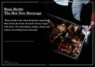 “Bone broth is the often-forgotten superfood 
that forms the basis of nearly all our soups 
and stews. It’s nourishing, simple, cheap and 
makes everything taste amazing.” 
45 
Bone Broth: 
The Hot New Beverage 
—Jasmine Hemsley, of Hemsley+Hemsley, in U.S. Vogue 
Silo by Joost. 
Credit: Photography by Sean Fennessy. 
 