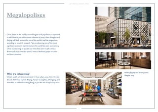 5 
Megalopolises 
China, home to the world’s second-largest rural population, is expected 
to add close to 300 million more urbanites by 2030, when Shanghai and 
Beijing will likely account for two of the world’s top five mega-cities, 
according to new U.N. research. “We are observing one of the most 
significant economic transformations the world has seen: 21st-century 
China is urbanizing on a scale 100 times that seen in 19th-century 
Britain and at 10 times the speed,” notes a McKinsey paper on cities 
and luxury markets. 
Why it’s interesting: 
China’s wealth will be concentrated in these urban areas. Over the next 
decade, McKinsey expects Beijing, Tianjin, Guangzhou, Chongqing and 
Shenzhen, in addition to Hong Kong, to join the list of top luxury cities. 
Burberry flagship store at Kerry Centre, 
Shanghai, 2014. 
 