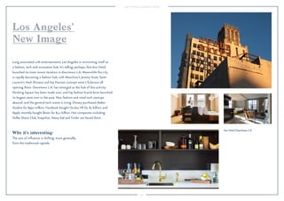 57 
Los Angeles’ 
New Image 
Long associated with entertainment, Los Angeles is reinventing itself as 
a fashion, tech and innovation hub. It’s telling, perhaps, that Ace Hotel 
launched its most recent iteration in downtown L.A. Meanwhile the city 
is rapidly becoming a fashion hub, with Moschino’s Jeremy Scott, Saint 
Laurent’s Hedi Slimane and hip Parisian concept store L’Eclaireur all 
opening there. Downtown L.A. has emerged as the hub of this activity: 
Pershing Square has been made over, and hip fashion brand Acne launched 
its largest store ever in the area. New fashion and retail tech startups 
abound, and the general tech scene is rising. Disney purchased Maker 
Studios for $950 million, Facebook bought Oculus VR for $2 billion, and 
Apple recently bought Beats for $3.2 billion. Hot companies including 
Dollar Shave Club, Snapchat, Nasty Gal and Tinder are based there. 
Why it’s interesting: 
The axis of influence is shifting, more generally, 
from the traditional capitals. 
Ace Hotel Downtown LA. 
 