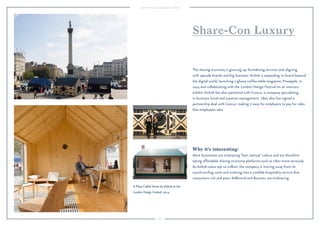 67 
Share-Con Luxury 
The sharing economy is growing up, formalizing services and aligning 
with upscale brands and big business. Airbnb is expanding its brand beyond 
the digital world, launching a glossy coffee-table magazine, Pineapple, in 
2014 and collaborating with the London Design Festival on an interiors 
exhibit. Airbnb has also partnered with Concur, a company specializing 
in business travel and expense management. Uber also has signed a 
partnership deal with Concur, making it easy for employers to pay for rides 
that employees take. 
Why it’s interesting: 
More businesses are embracing “lean startup” culture and are therefore 
taking affordable sharing economy platforms such as Uber more seriously. 
As Airbnb users top 10 million, the company is moving away from its 
couch-surfing roots and evolving into a credible hospitality service that 
consumers rich and poor, Millennial and Boomer, are embracing. 
A Place Called Home by Airbnb at the 
London Design Festival, 2014. 
 