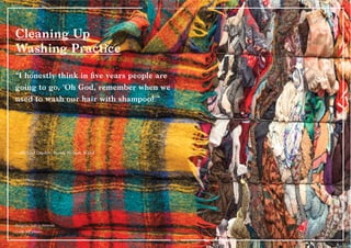 84 
Cleaning Up 
Washing Practice 
“I honestly think in five years people are 
going to go, ‘Oh God, remember when we 
used to wash our hair with shampoo?’” 
—Michael Gordon, Purely Perfect, Wired 
Patagonia Truth to Materials. 
Credit: Jeff Johnson. 
 