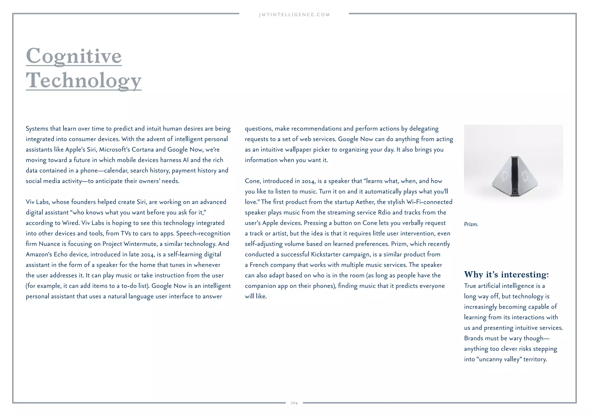 104
Why it’s interesting:
There’s a tension between the convenience and opportunity offered
by predictive retail and advertising, and the rising recognition of
the importance of randomness, chance and surprise. Innovators and
technologists will increasingly focus on incorporating chance discovery
to complement prediction and automation.
Big Data is enabling extreme personalization and also predictive marketing
and retail. Alongside that, there’s a rising focus on the importance of
serendipitous discovery and the power of serendipity and chance discovery
in innovation. “If you’re only presenting people with suggestions based on
their past behaviors, that becomes a narrowing ﬁeld,” explains Matt Rhodes,
digital strategy expert and director at FreshMinds consultancy. “There has
to be serendipitous discovery.” Chris Morton, CEO of curated shopping
platform Lyst, championed the same sentiment in a recent Financial Times
interview: “A fashion purchase should never be exclusively search-based—
there also has to be an element of serendipity for the shopping experience
to really resonate.” Skype co-founder Janus Friis is going down this route
with Random, an app that combines a predictive engine to pull out what
the reader wants, alongside random suggestions that may or may not
be of interest.
On a loftier scale, Nicholas Carr, author of The Glass Cage, questions the
dominance of automation, prediction and algorithms, arguing that total
automation stiﬂes innovation. “As original responses become rarer, the
predictions become predictions based on earlier predictions,” writes Carr.
“Where does the algorithm end and the self begin?” Meanwhile, Spotify
is celebrating serendipity with its new artist-in-residence program—
Serendipity. In a platform conceived by Brooklyn artist Kyle McDonald, the
company created the online Serendipity map, which cleverly shows when
two people around the world are playing the same song at exactly the
same time.
Celebrating
Serendipity
Spotify Serendipity.
 