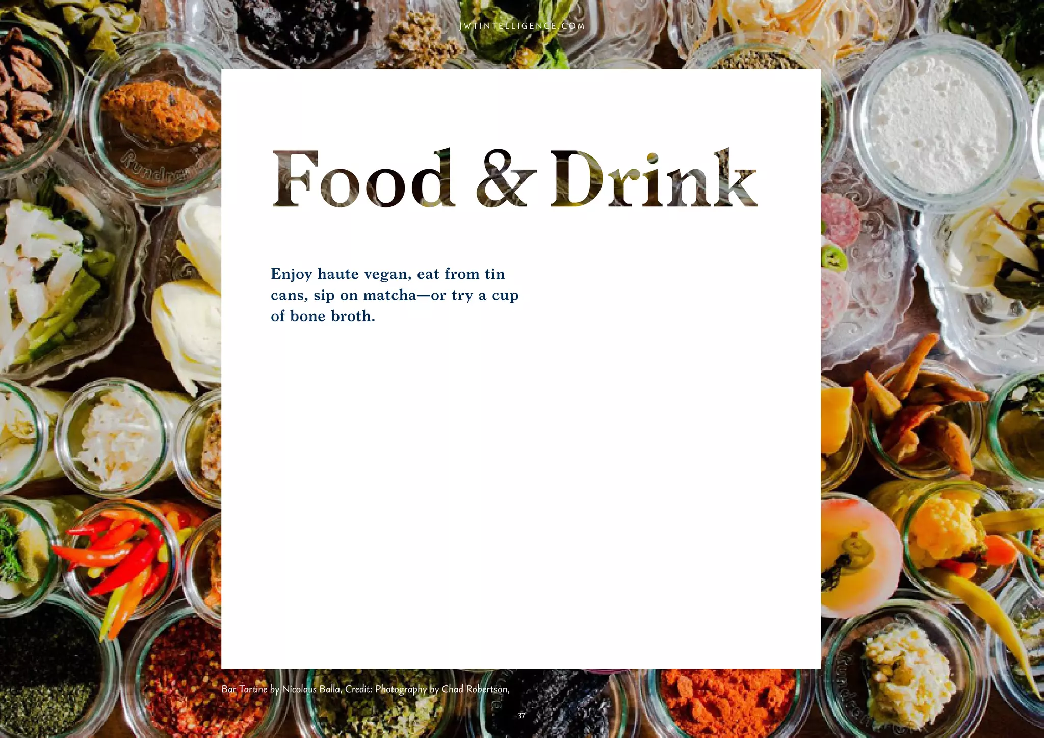 37
Enjoy haute vegan, eat from tin
cans, sip on matcha—or try a cup
of bone broth.
Bar Tartine by Nicolaus Balla, Credit: Photography by Chad Robertson,
 