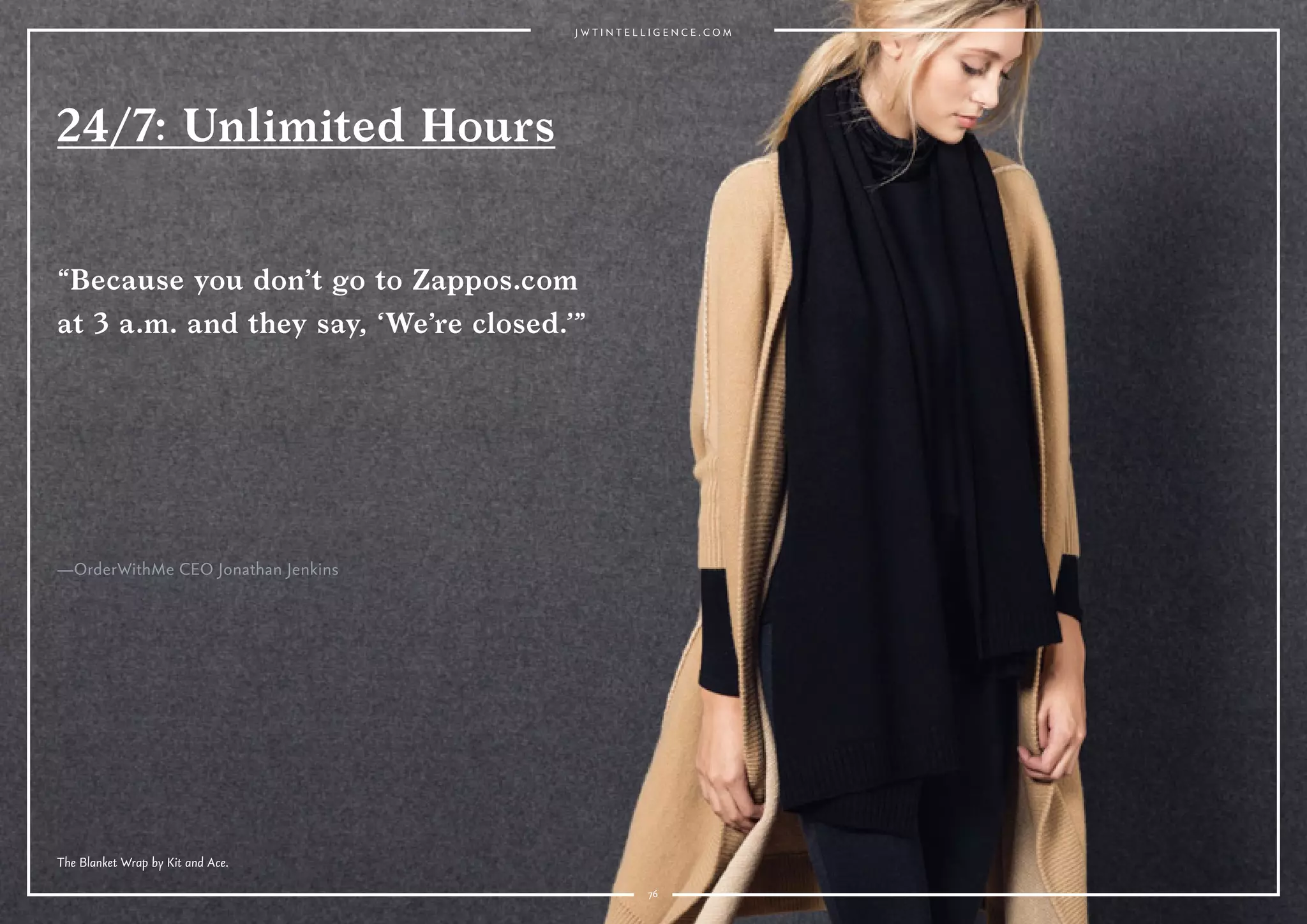 7676
—OrderWithMe CEO Jonathan Jenkins
24/7: Unlimited Hours
“Because you don’t go to Zappos.com
at 3 a.m. and they say, ‘We’re closed.’”
The Blanket Wrap by Kit and Ace.
 