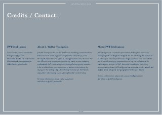 Credits / Contact:
JWTIntelligence
Lucie Greene, worldwide director
lucie.greene@jwt.com
Marian Berelowitz, editorial director
Nicholas Ayala, trends strategist
Hallie Steiner, proofreader
About J. Walter Thompson
J. Walter Thompson, the world’s best-known marketing communications
brand, has been inventing pioneering ideas for the past 150 years.
Headquartered in New York, JWT is a true global network with more than
200 ofﬁces in over 90 countries, employing nearly 10,000 marketing
professionals. JWT consistently ranks among the top agency networks
in the world and continues a dominant presence in the industry by
staying on the leading edge—from hiring the industry’s ﬁrst female
copywriter to developing award-winning branded content today.
For more information, please visit www.jwt.com 
and follow us @JWT_Worldwide.
About JWTIntelligence
JWTIntelligence is a center for provocative thinking that focuses on
identifying shifts in the global zeitgeist. Its aim is to bring the outside in—
to help inspire ideas beyond brand, category and consumer conventions—
and to identify emerging opportunities so they can be leveraged for
business gain. As a part of JWT, the world’s best-known marketing
communications brand, JWTIntelligence has conducted trends research and
analysis across categories and geographies for the past decade.
For more information, please visit www.jwtintelligence.com
and follow us @JWTIntelligence.
110
 