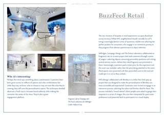 73
Why it’s interesting:
Perhaps this trend says something about customization. Customers have
been given access to millions of options and color combinations, but
while they may not know what to choose or may not even like what they’re
creating, they still want the personalization option. The techniques detailed
above are a fresh way to reinstate brand authority while making the
consumer the center of the show. They’re also a great
engagement platform.
BuzzFeed Retail
The new iteration of bespoke in retail experiences occupies BuzzFeed
survey territory (“What NYC neighborhood should I actually live in?”).
Using a seemingly abstract series of questions, retailers are selecting the
perfect product for consumers, who engage in an immersive journey as
they progress from abstract questionnaire to object selection.
Selfridges, Campaign Design and The Future Laboratory collaborated on
Fragrance Lab, an in-store project that took customers through a series
of stages—selecting objects, answering personality questions and visiting
several sensory rooms—before their ideal fragrance was presented to
them. Interestingly, customers paid a ticket price for the experience and
the scent was included, rather than the price being attached to the scent.
(Participants were presented with their prescribed scent at the end and
could opt in or out as they wished.)
NYCxDesign collaborated with Bentley in a similar New York pop-up
project that was designed to make the personalization of Bentley cars
more accessible and experiential. Customers were invited to engage in an
interactive process, selecting the colors and ﬁnishes ideal for them. The
process included a “mood station” where people were asked to gauge their
response to a series of images; this was then interpreted for paint-color
preferences and presented back to participants in a visual display.
Fragrance Lab by Campaign and
The Future Laboratory for Selfridges.
Credit: Hufton+Crow.
 