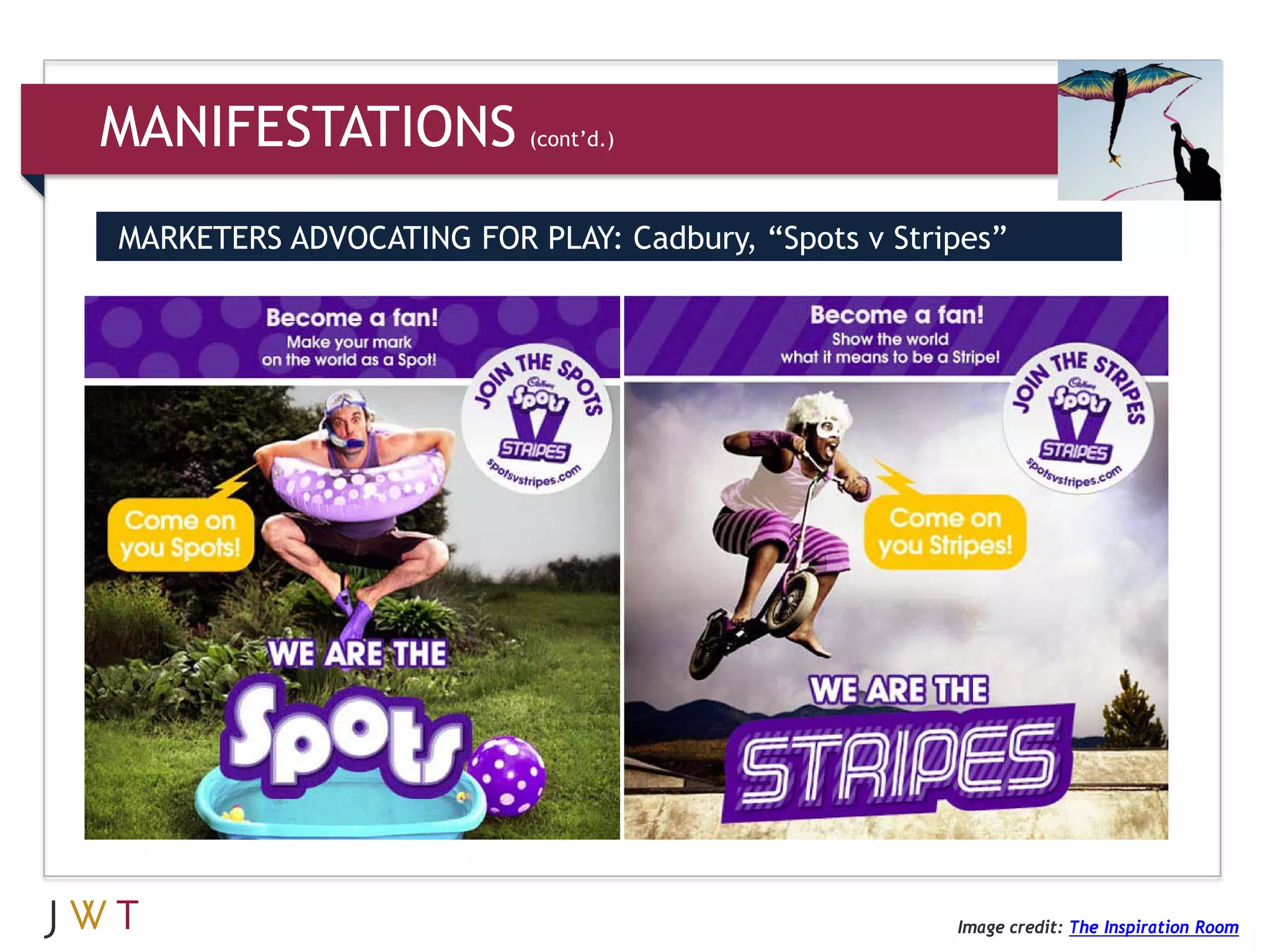 MANIFESTATIONS            (cont’d.)



MARKETERS ADVOCATING FOR PLAY: Cadbury, “Spots v Stripes”




                                                     Image credit: The Inspiration Room
 
