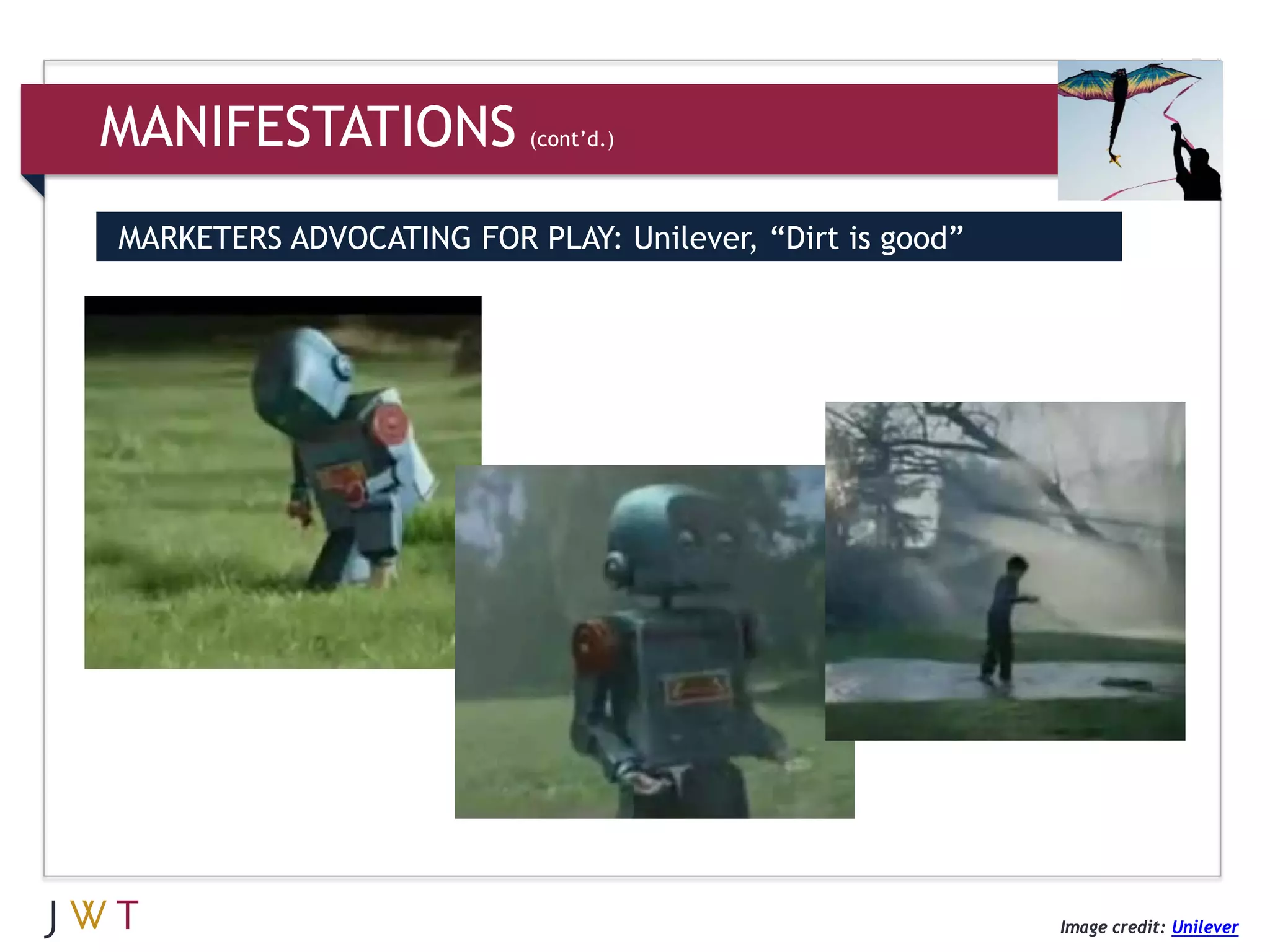 MANIFESTATIONS            (cont’d.)



MARKETERS ADVOCATING FOR PLAY: Unilever, “Dirt is good”




                                                          Image credit: Unilever
 