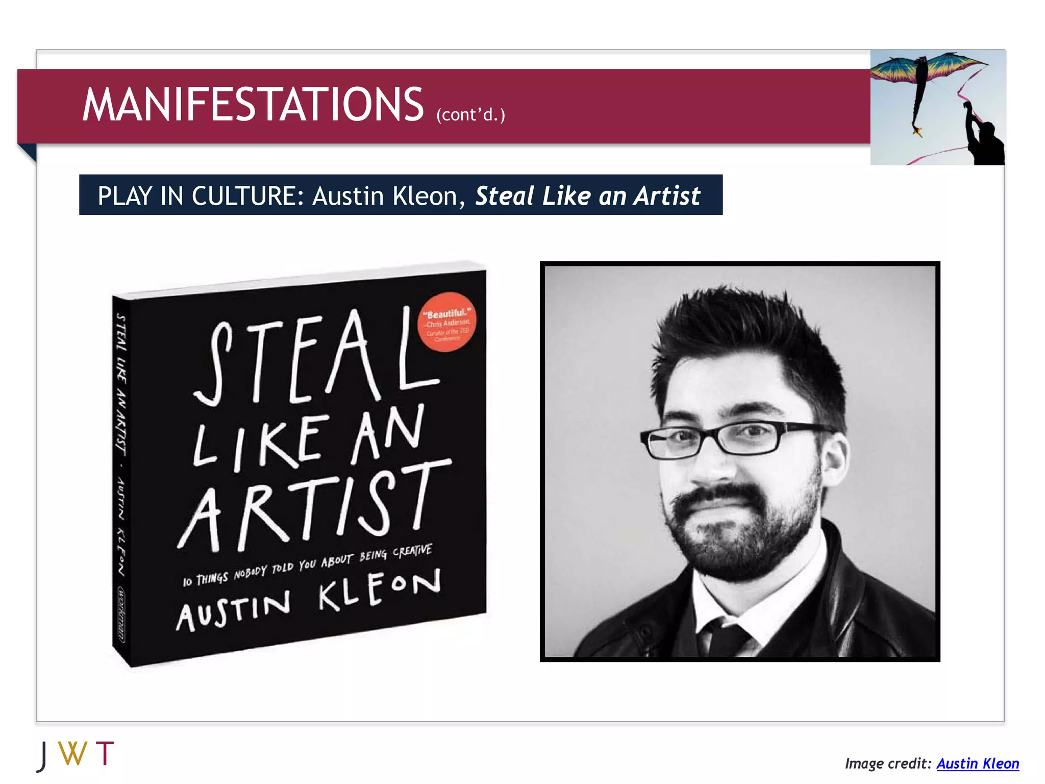 MANIFESTATIONS              (cont’d.)



PLAY IN CULTURE: Austin Kleon, Steal Like an Artist




                                                      Image credit: Austin Kleon
 