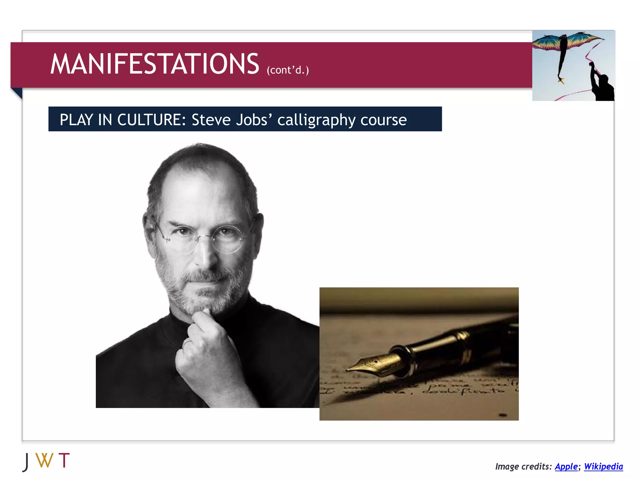MANIFESTATIONS             (cont’d.)



PLAY IN CULTURE: Steve Jobs’ calligraphy course




                                                  Image credits: Apple; Wikipedia
 