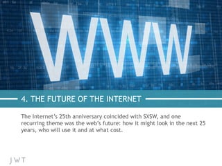 4. THE FUTURE OF THE INTERNET
The Internet’s 25th anniversary coincided with SXSW, and one
recurring theme was the web’s f...