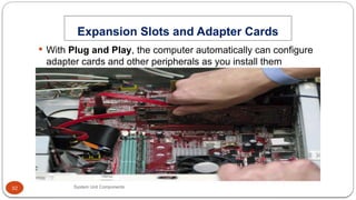 32
Expansion Slots and Adapter Cards
System Unit Components
 With Plug and Play, the computer automatically can configure
adapter cards and other peripherals as you install them
 