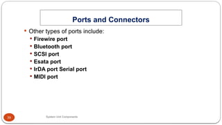 39
Ports and Connectors
System Unit Components
 Other types of ports include:
 Firewire port
 Bluetooth port
 SCSI port
 Esata port
 IrDA port Serial port
 MIDI port
 
