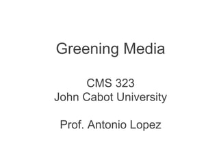 Greening Media 
CMS 323 
John Cabot University 
Prof. Antonio Lopez 
 