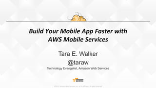 ©2015,  Amazon  Web  Services,  Inc.  or  its  aﬃliates.  All  rights  reserved
Build	
  Your	
  Mobile	
  App	
  Faster	
  with	
  
AWS	
  Mobile	
  Services
Tara E. Walker
@taraw
Technology Evangelist, Amazon Web Services
 