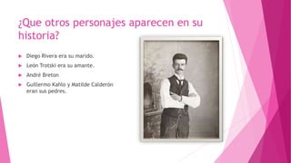 ¿Que otros personajes aparecen en su
historia?
 Diego Rivera era su marido.
 León Trotski era su amante.
 André Breton
 Guillermo Kahlo y Matilde Calderón
eran sus pedres.
 