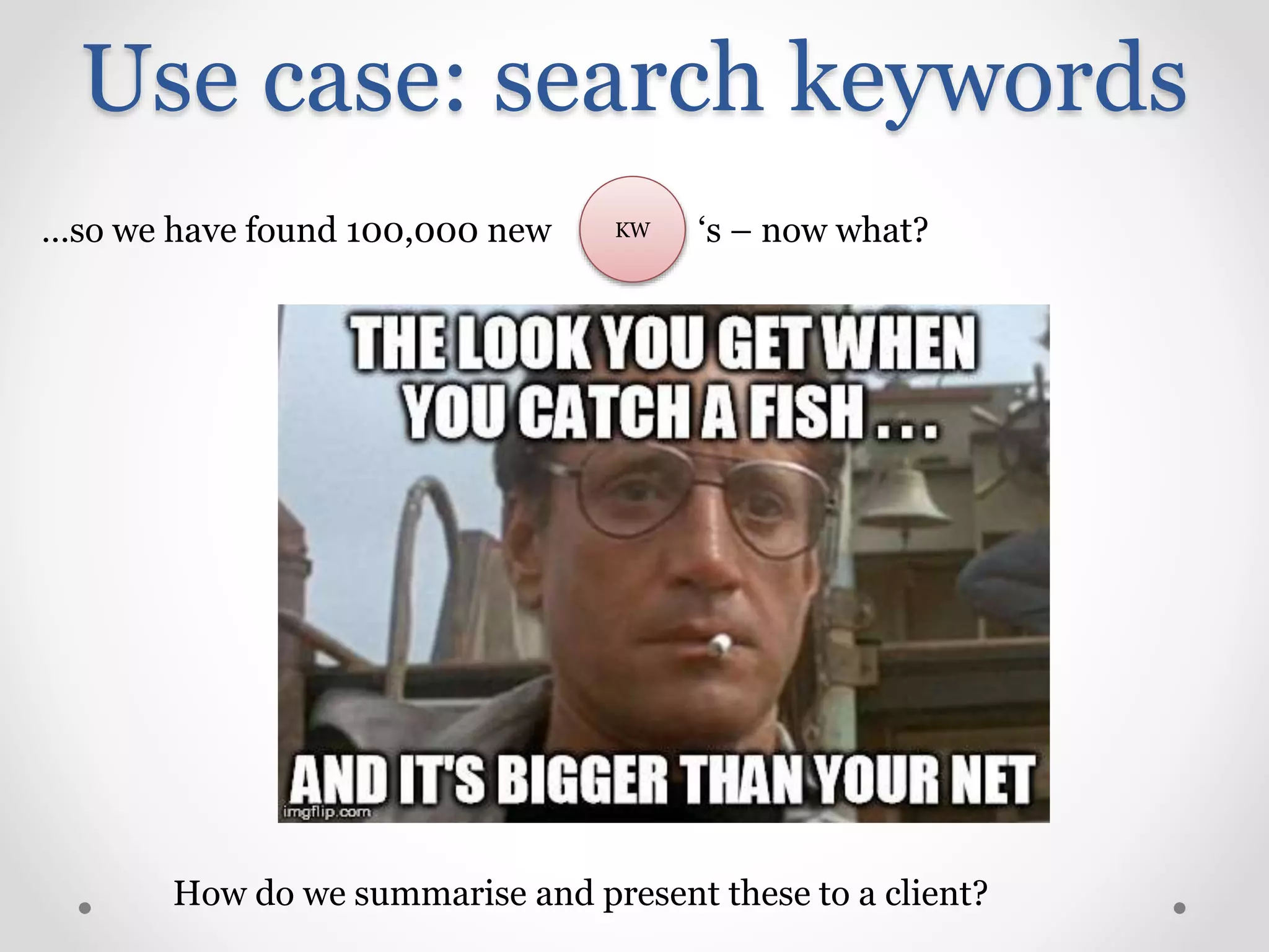 Use case: search keywords
KW…so we have found 100,000 new ‘s – now what?
How do we summarise and present these to a client?
 