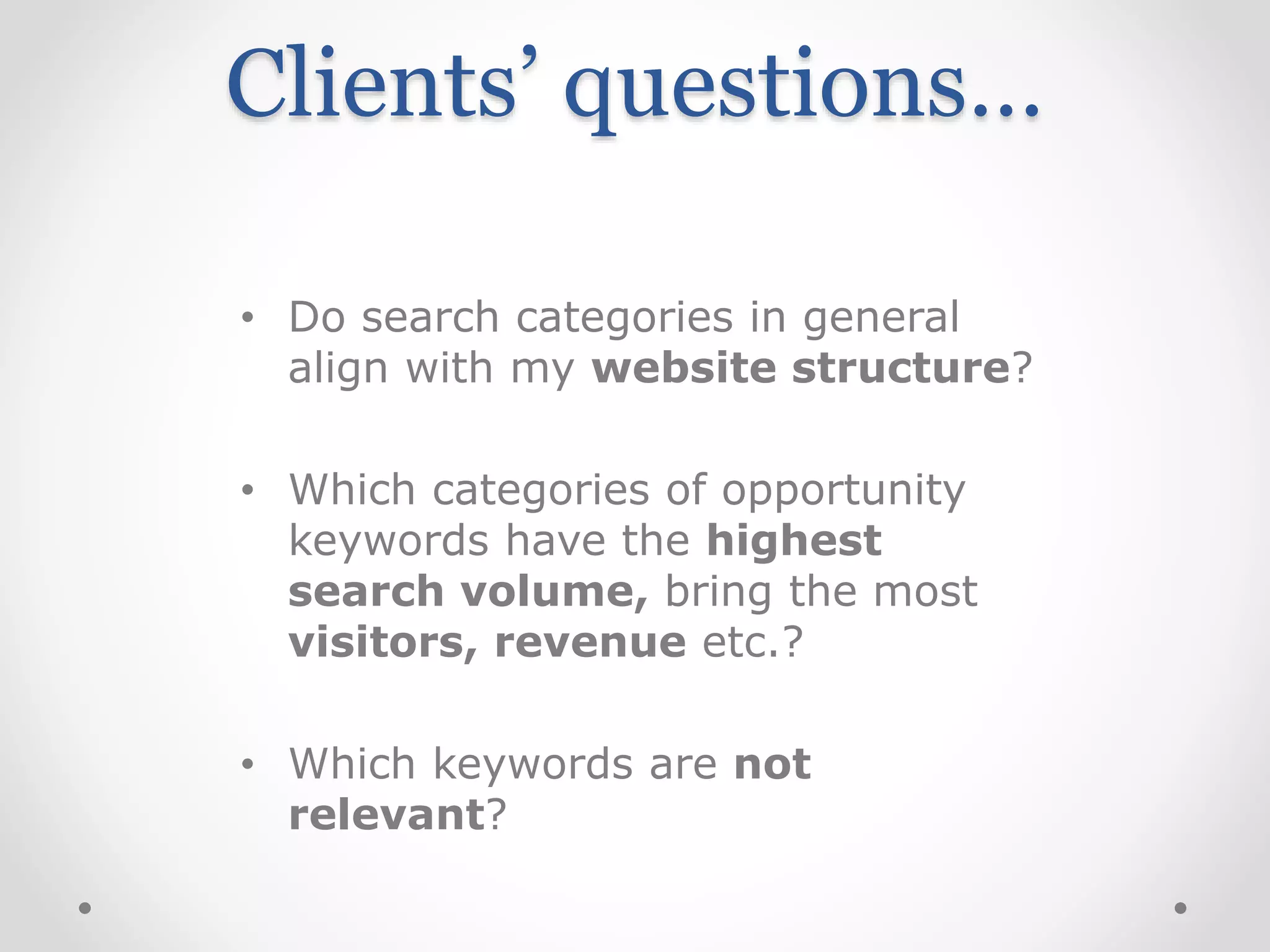 Clients’ questions…
• Do search categories in general
align with my website structure?
• Which categories of opportunity
keywords have the highest
search volume, bring the most
visitors, revenue etc.?
• Which keywords are not
relevant?
 