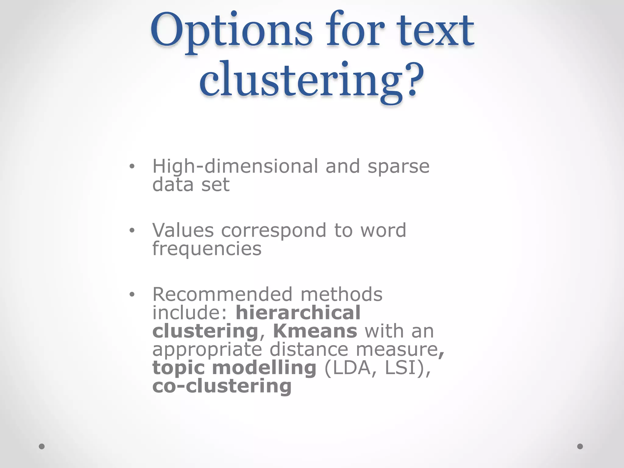 • High-dimensional and sparse
data set
• Values correspond to word
frequencies
• Recommended methods
include: hierarchical
clustering, Kmeans with an
appropriate distance measure,
topic modelling (LDA, LSI),
co-clustering
Options for text
clustering?
 