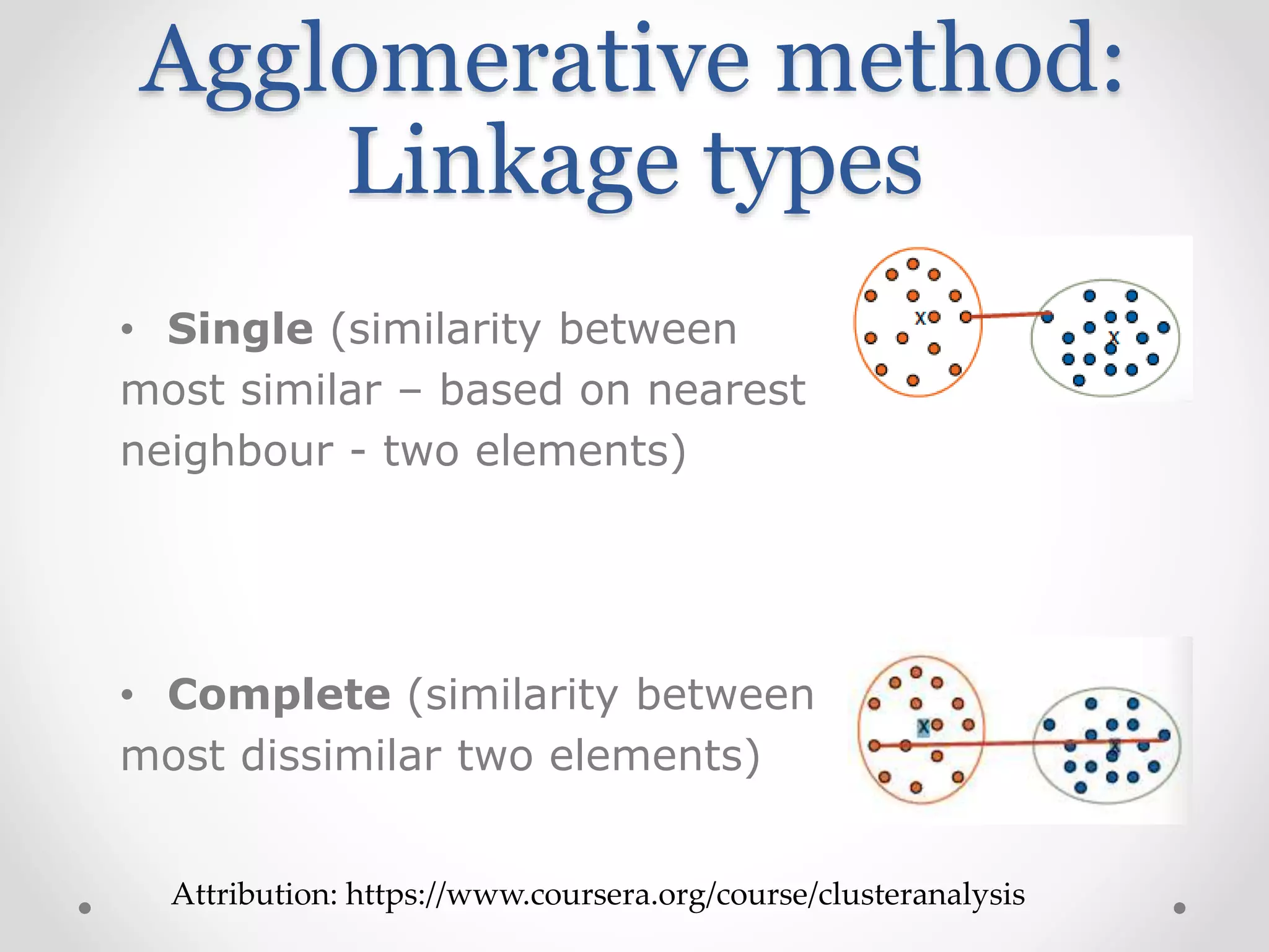 Agglomerative method:
Linkage types
• Single (similarity between
most similar – based on nearest
neighbour - two elements)
• Complete (similarity between
most dissimilar two elements)
Attribution: https://www.coursera.org/course/clusteranalysis
 