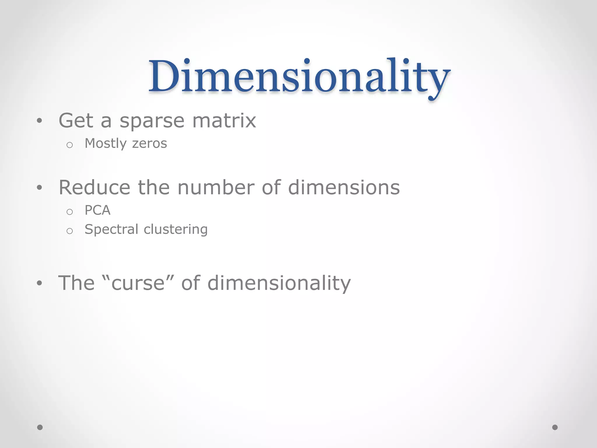Dimensionality
• Get a sparse matrix
o Mostly zeros
• Reduce the number of dimensions
o PCA
o Spectral clustering
• The “curse” of dimensionality
 